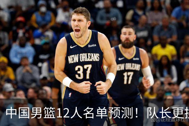 中国男篮12人名单预测！队长更换，杨瀚森王俊杰首发，赛程出炉